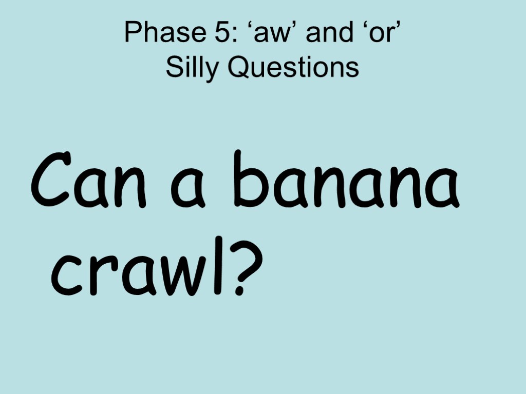 Phase 5: ‘aw’ and ‘or’ Silly Questions Can a banana crawl?